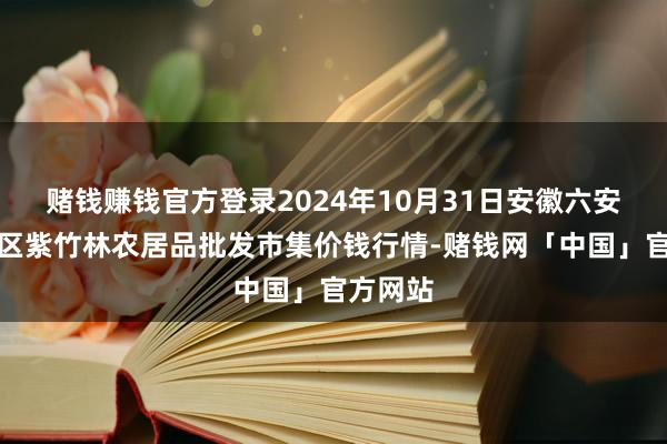 赌钱赚钱官方登录2024年10月31日安徽六安市裕安区紫竹林农居品批发市集价钱行情-赌钱网「中国」官方网站