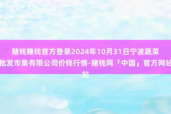 赌钱赚钱官方登录2024年10月31日宁波蔬菜批发市集有限公司价钱行情-赌钱网「中国」官方网站