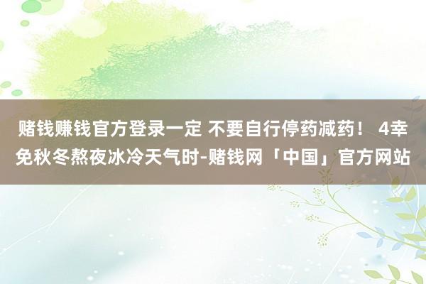 赌钱赚钱官方登录一定 不要自行停药减药！ 4幸免秋冬熬夜冰冷天气时-赌钱网「中国」官方网站