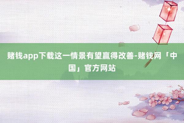 赌钱app下载这一情景有望赢得改善-赌钱网「中国」官方网站