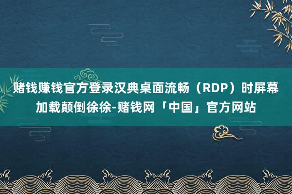 赌钱赚钱官方登录汉典桌面流畅（RDP）时屏幕加载颠倒徐徐-赌钱网「中国」官方网站