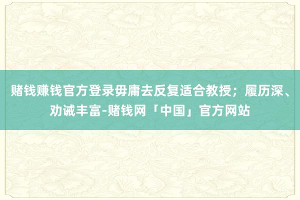赌钱赚钱官方登录毋庸去反复适合教授；履历深、劝诫丰富-赌钱网「中国」官方网站