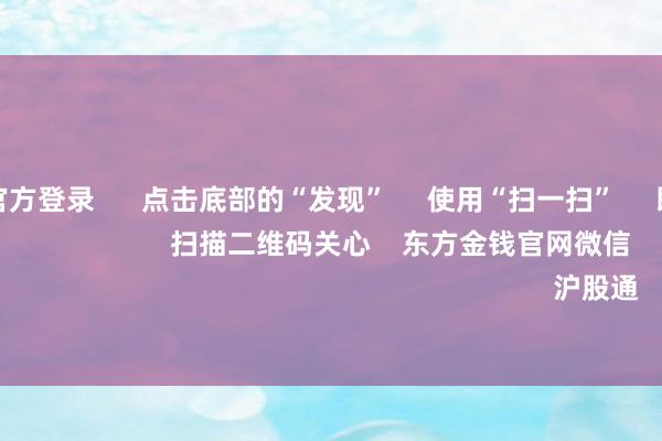 赌钱赚钱官方登录 点击底部的“发现” 使用“扫一扫” 即可将网页共享至一又友圈 扫描二维码关心 东方金钱官网微信 沪股通 深股通