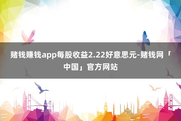 赌钱赚钱app每股收益2.22好意思元-赌钱网「中国」官方网站