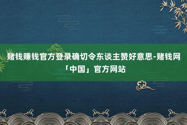 赌钱赚钱官方登录确切令东谈主赞好意思-赌钱网「中国」官方网站