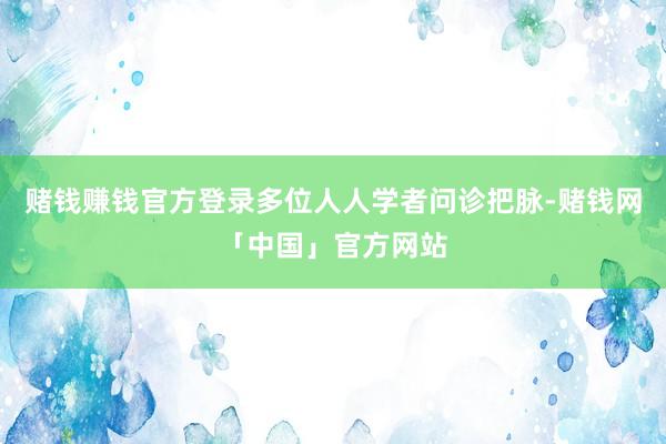 赌钱赚钱官方登录多位人人学者问诊把脉-赌钱网「中国」官方网站