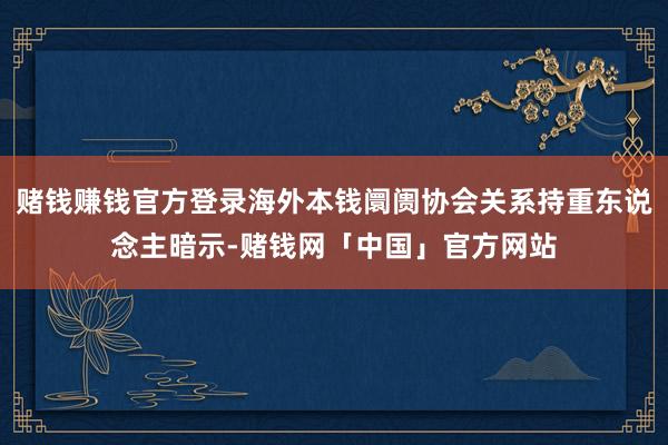 赌钱赚钱官方登录海外本钱阛阓协会关系持重东说念主暗示-赌钱网「中国」官方网站