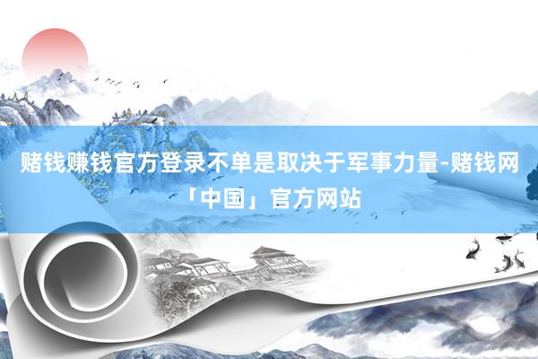赌钱赚钱官方登录不单是取决于军事力量-赌钱网「中国」官方网站