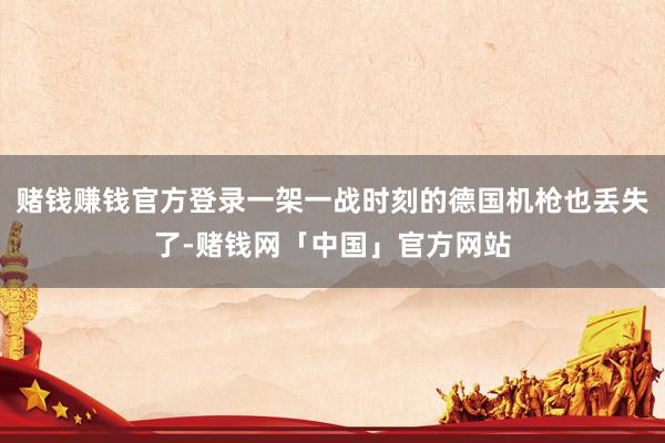 赌钱赚钱官方登录一架一战时刻的德国机枪也丢失了-赌钱网「中国」官方网站