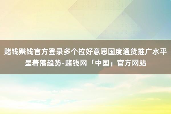 赌钱赚钱官方登录多个拉好意思国度通货推广水平呈着落趋势-赌钱网「中国」官方网站