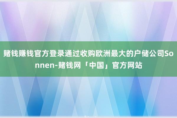 赌钱赚钱官方登录通过收购欧洲最大的户储公司Sonnen-赌钱网「中国」官方网站