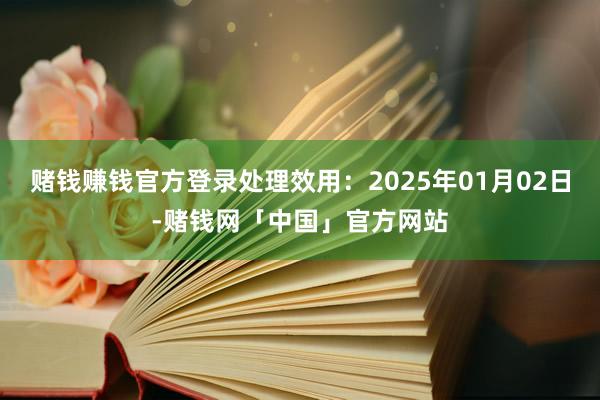赌钱赚钱官方登录处理效用：2025年01月02日-赌钱网「中国」官方网站