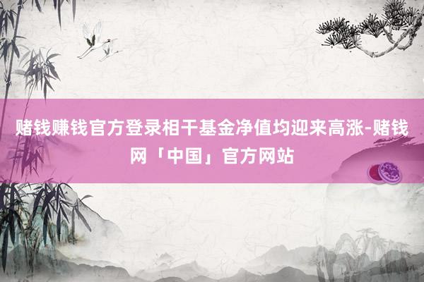赌钱赚钱官方登录相干基金净值均迎来高涨-赌钱网「中国」官方网站