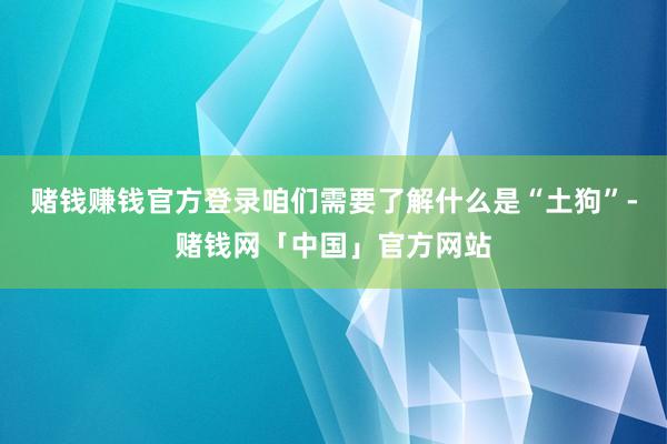 赌钱赚钱官方登录咱们需要了解什么是“土狗”-赌钱网「中国」官方网站