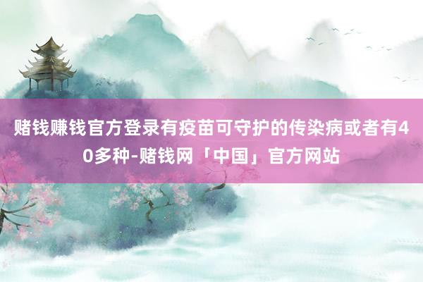 赌钱赚钱官方登录有疫苗可守护的传染病或者有40多种-赌钱网「中国」官方网站