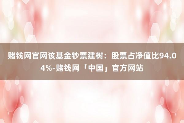 赌钱网官网该基金钞票建树：股票占净值比94.04%-赌钱网「中国」官方网站