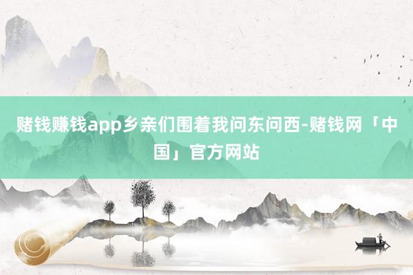 赌钱赚钱app乡亲们围着我问东问西-赌钱网「中国」官方网站