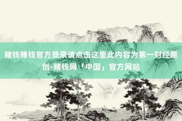 赌钱赚钱官方登录请点击这里此内容为第一财经原创-赌钱网「中国」官方网站