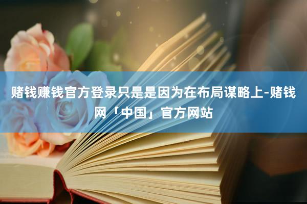 赌钱赚钱官方登录只是是因为在布局谋略上-赌钱网「中国」官方网站