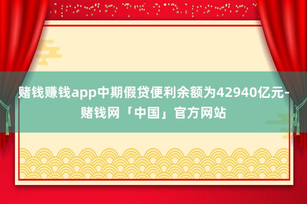 赌钱赚钱app中期假贷便利余额为42940亿元-赌钱网「中国」官方网站