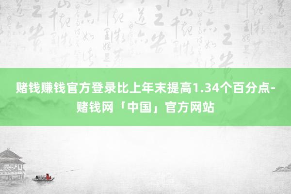 赌钱赚钱官方登录比上年末提高1.34个百分点-赌钱网「中国」官方网站
