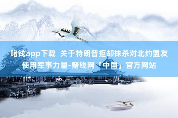 赌钱app下载  关于特朗普拒却抹杀对北约盟友使用军事力量-赌钱网「中国」官方网站