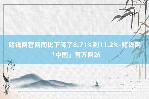 赌钱网官网同比下降了8.71%到11.2%-赌钱网「中国」官方网站