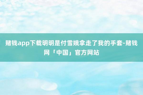 赌钱app下载明明是付雪娥拿走了我的手套-赌钱网「中国」官方网站