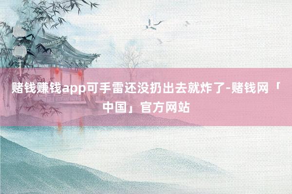 赌钱赚钱app可手雷还没扔出去就炸了-赌钱网「中国」官方网站