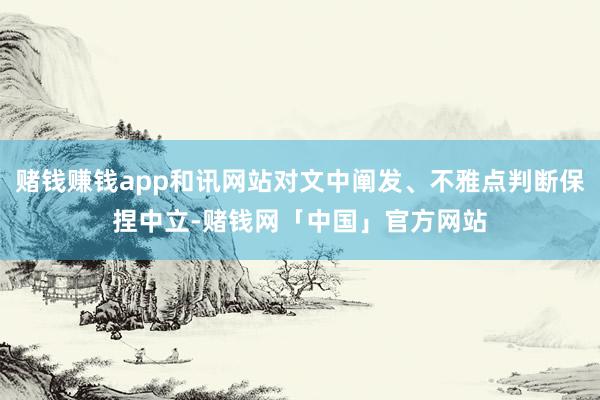 赌钱赚钱app和讯网站对文中阐发、不雅点判断保捏中立-赌钱网「中国」官方网站