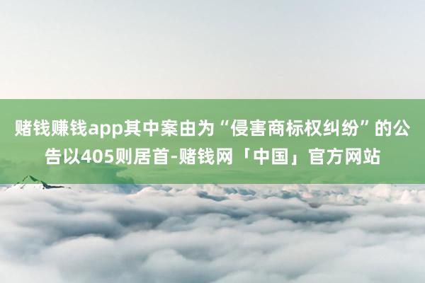 赌钱赚钱app其中案由为“侵害商标权纠纷”的公告以405则居首-赌钱网「中国」官方网站