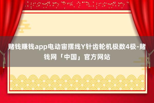 赌钱赚钱app电动宙摆线Y针齿轮机极数4极-赌钱网「中国」官方网站