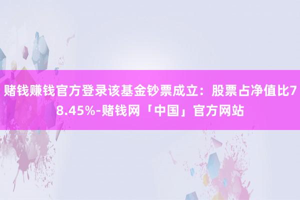赌钱赚钱官方登录该基金钞票成立：股票占净值比78.45%-赌钱网「中国」官方网站