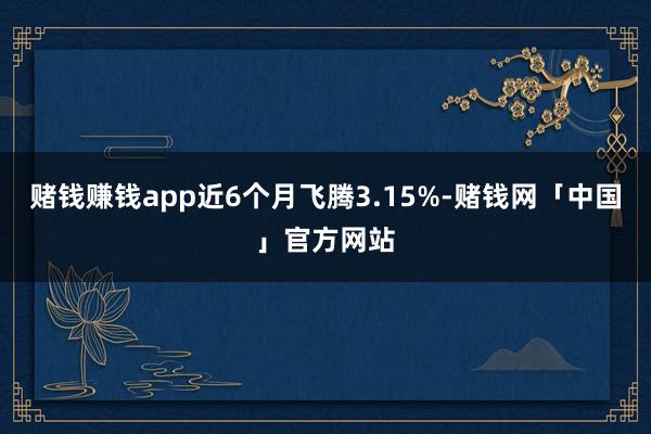 赌钱赚钱app近6个月飞腾3.15%-赌钱网「中国」官方网站