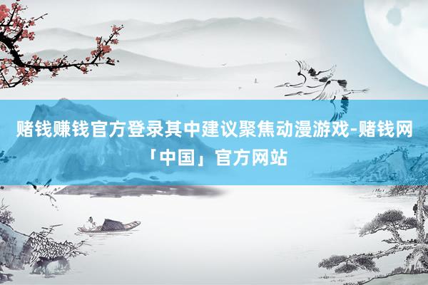 赌钱赚钱官方登录其中建议聚焦动漫游戏-赌钱网「中国」官方网站