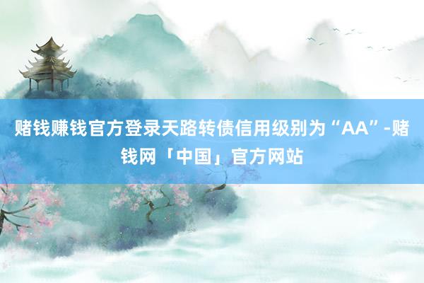 赌钱赚钱官方登录天路转债信用级别为“AA”-赌钱网「中国」官方网站