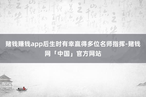 赌钱赚钱app后生时有幸赢得多位名师指挥-赌钱网「中国」官方网站