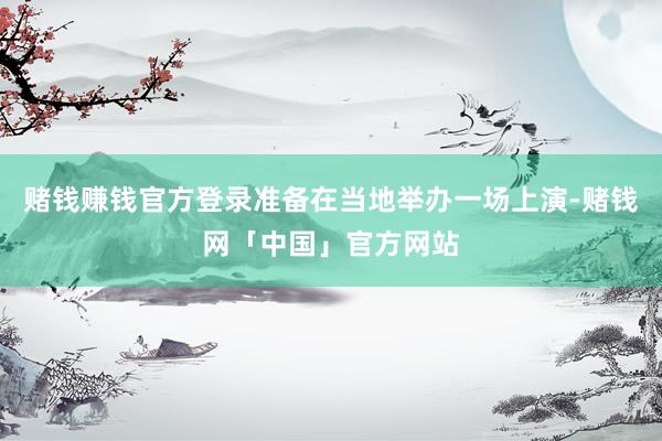 赌钱赚钱官方登录准备在当地举办一场上演-赌钱网「中国」官方网站