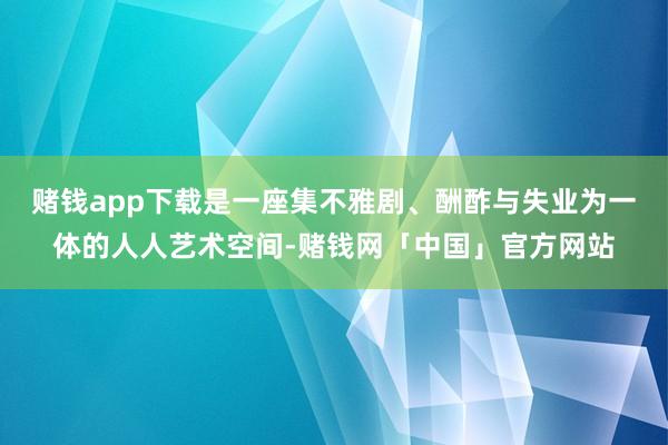 赌钱app下载是一座集不雅剧、酬酢与失业为一体的人人艺术空间-赌钱网「中国」官方网站