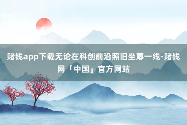 赌钱app下载无论在科创前沿照旧坐蓐一线-赌钱网「中国」官方网站