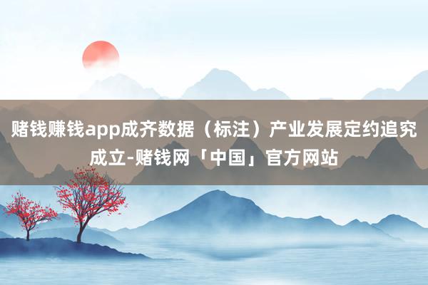 赌钱赚钱app成齐数据（标注）产业发展定约追究成立-赌钱网「中国」官方网站