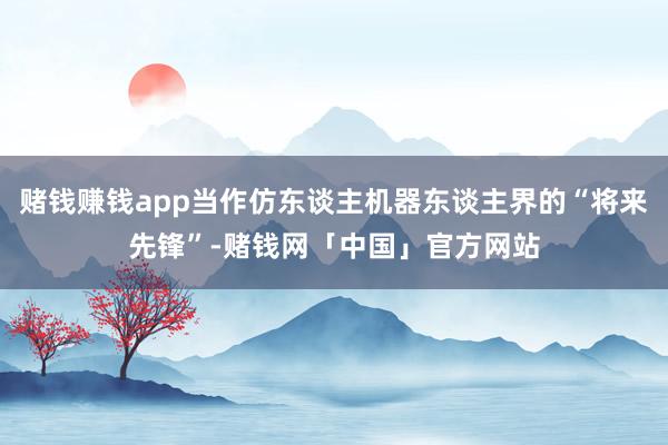 赌钱赚钱app当作仿东谈主机器东谈主界的“将来先锋”-赌钱网「中国」官方网站