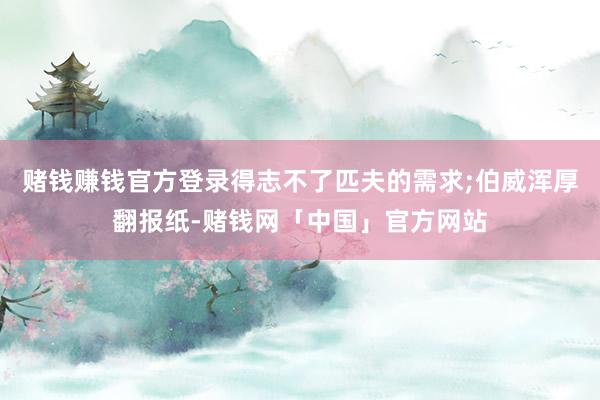 赌钱赚钱官方登录得志不了匹夫的需求;伯威浑厚翻报纸-赌钱网「中国」官方网站