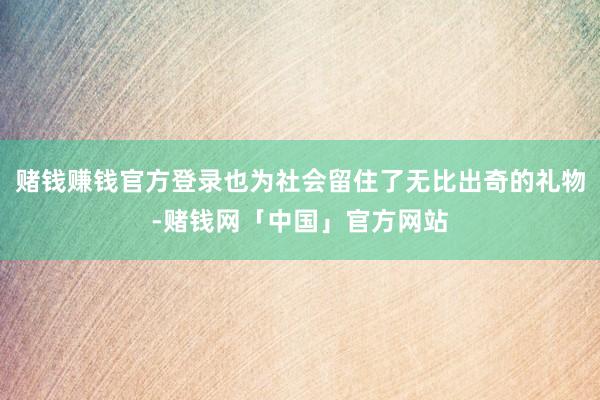 赌钱赚钱官方登录也为社会留住了无比出奇的礼物-赌钱网「中国」官方网站