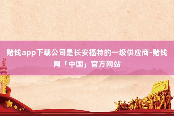 赌钱app下载公司是长安福特的一级供应商-赌钱网「中国」官方网站