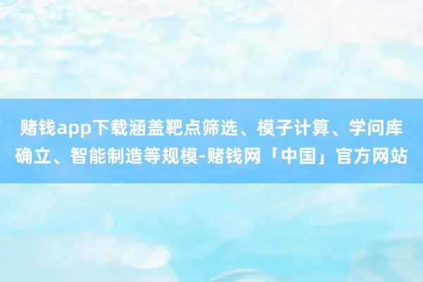 赌钱app下载涵盖靶点筛选、模子计算、学问库确立、智能制造等规模-赌钱网「中国」官方网站
