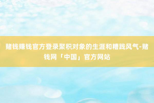 赌钱赚钱官方登录聚积对象的生涯和糟践风气-赌钱网「中国」官方网站