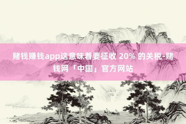 赌钱赚钱app这意味着要征收 20% 的关税-赌钱网「中国」官方网站