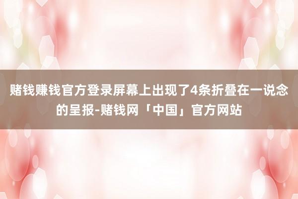 赌钱赚钱官方登录屏幕上出现了4条折叠在一说念的呈报-赌钱网「中国」官方网站