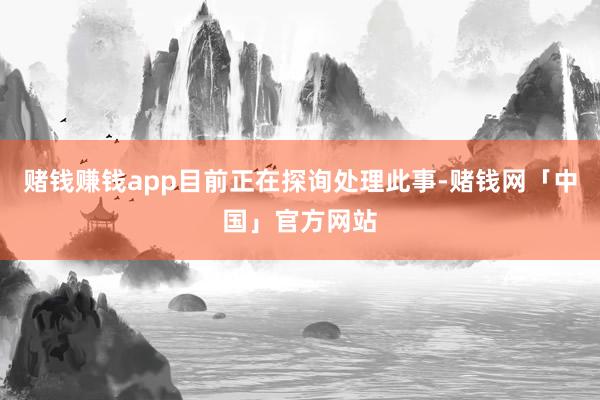 赌钱赚钱app目前正在探询处理此事-赌钱网「中国」官方网站